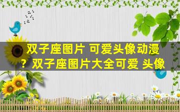 双子座图片 可爱头像动漫？双子座图片大全可爱 头像